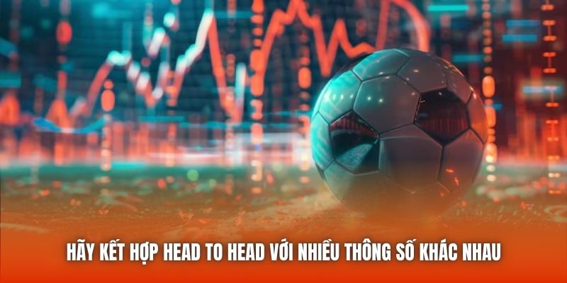 Hãy kết hợp Head to Head với nhiều thông số khác nhau
